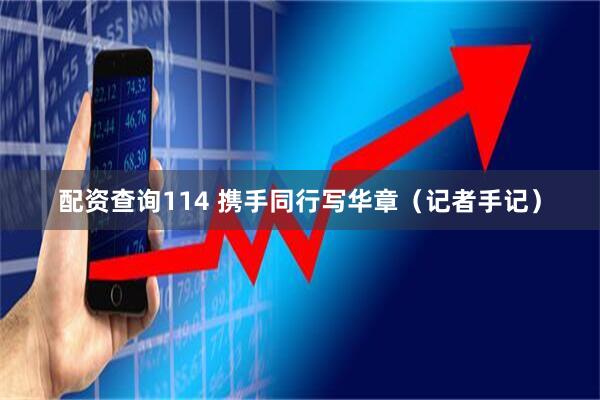 配资查询114 携手同行写华章（记者手记）