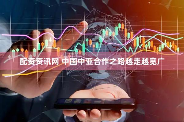 配资资讯网 中国中亚合作之路越走越宽广