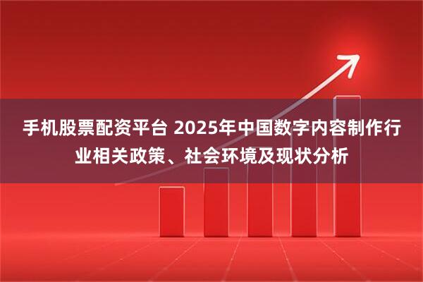 手机股票配资平台 2025年中国数字内容制作行业相关政策、社会环境及现状分析