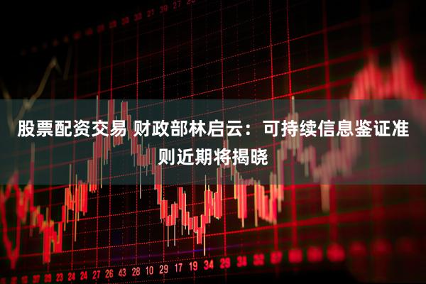 股票配资交易 财政部林启云：可持续信息鉴证准则近期将揭晓