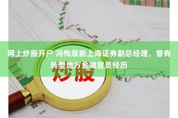 网上炒股开户 冯恂履新上海证券副总经理，曾有转型地方金融官员经历