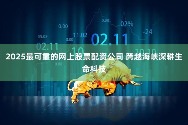 2025最可靠的网上股票配资公司 跨越海峡深耕生命科技