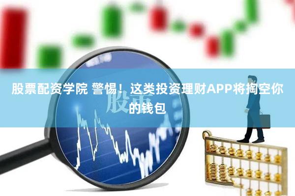 股票配资学院 警惕！这类投资理财APP将掏空你的钱包