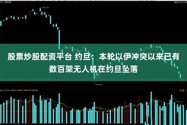 股票炒股配资平台 约旦：本轮以伊冲突以来已有数百架无人机在约旦坠落