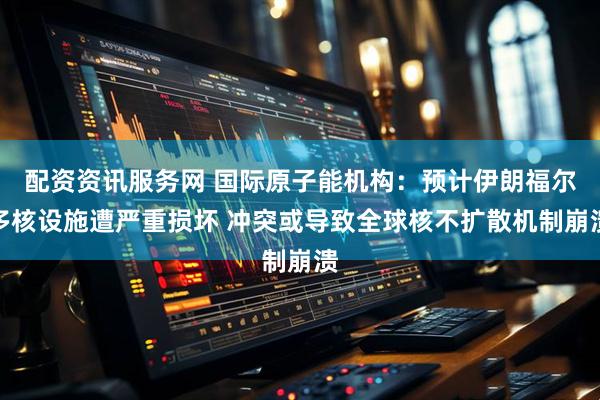 配资资讯服务网 国际原子能机构：预计伊朗福尔多核设施遭严重损坏 冲突或导致全球核不扩散机制崩溃