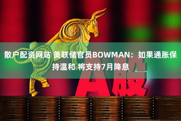 散户配资网站 美联储官员BOWMAN：如果通胀保持温和 将支持7月降息