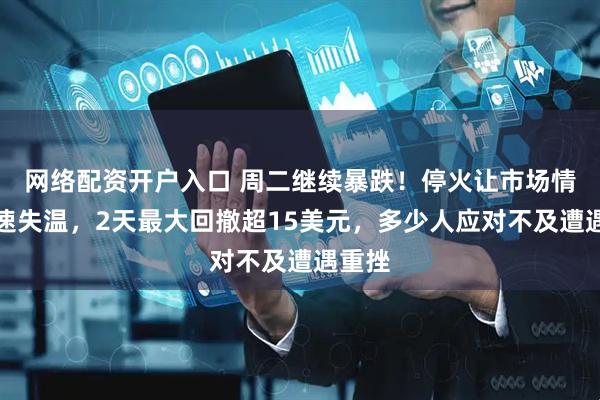 网络配资开户入口 周二继续暴跌！停火让市场情绪迅速失温，2天最大回撤超15美元，多少人应对不及遭遇重挫