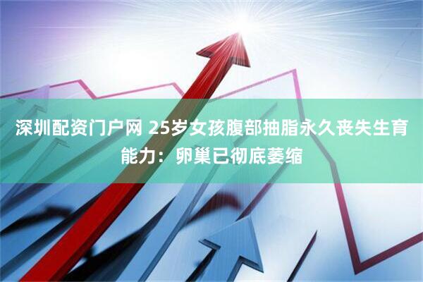 深圳配资门户网 25岁女孩腹部抽脂永久丧失生育能力：卵巢已彻底萎缩