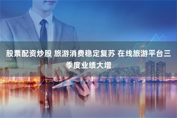 股票配资炒股 旅游消费稳定复苏 在线旅游平台三季度业绩大增