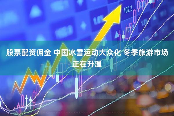 股票配资佣金 中国冰雪运动大众化 冬季旅游市场正在升温