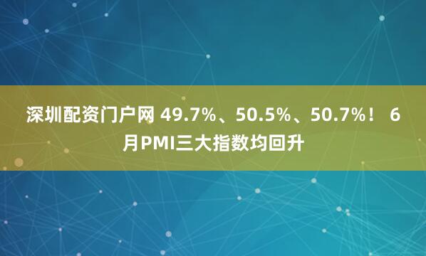 深圳配资门户网 49.7%、50.5%、50.7%！ 6月PMI三大指数均回升