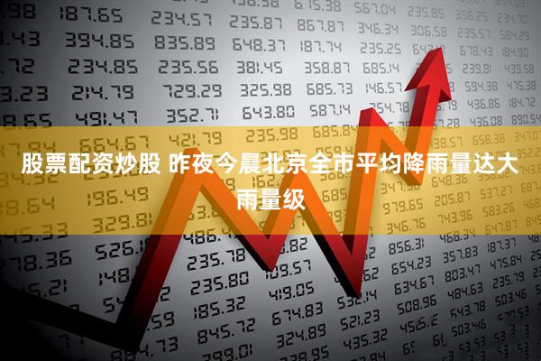股票配资炒股 昨夜今晨北京全市平均降雨量达大雨量级