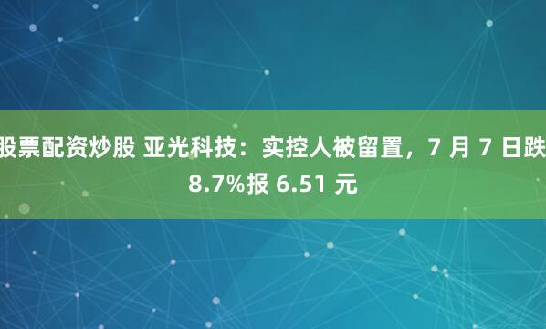 股票配资炒股 亚光科技：实控人被留置，7 月 7 日跌 8.7%报 6.51 元