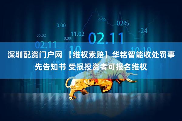 深圳配资门户网 【维权索赔】华铭智能收处罚事先告知书 受损投资者可报名维权
