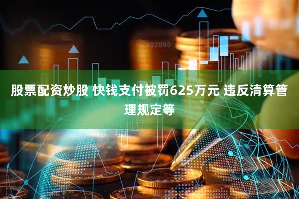 股票配资炒股 快钱支付被罚625万元 违反清算管理规定等