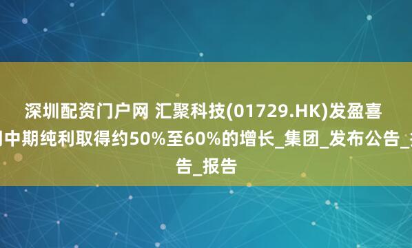 深圳配资门户网 汇聚科技(01729.HK)发盈喜 预期中期纯利取得约50%至60%的增长_集团_发布公告_报告