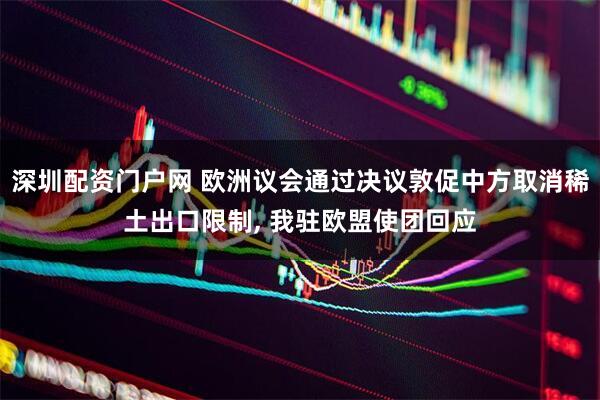 深圳配资门户网 欧洲议会通过决议敦促中方取消稀土出口限制, 我驻欧盟使团回应