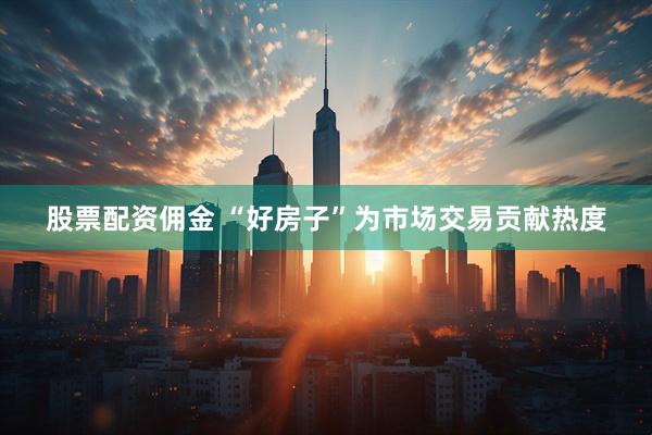 股票配资佣金 “好房子”为市场交易贡献热度