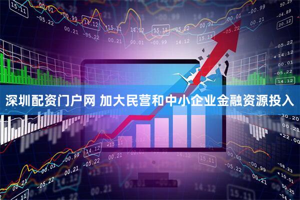 深圳配资门户网 加大民营和中小企业金融资源投入