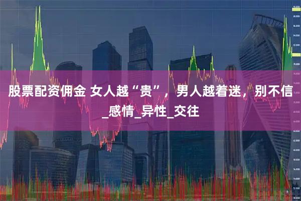 股票配资佣金 女人越“贵”，男人越着迷，别不信_感情_异性_交往