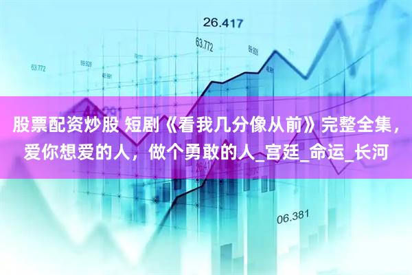 股票配资炒股 短剧《看我几分像从前》完整全集，爱你想爱的人，做个勇敢的人_宫廷_命运_长河