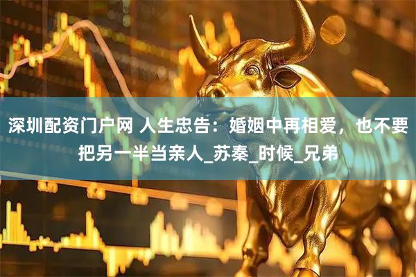 深圳配资门户网 人生忠告：婚姻中再相爱，也不要把另一半当亲人_苏秦_时候_兄弟