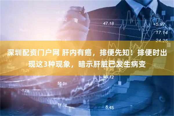 深圳配资门户网 肝内有癌，排便先知！排便时出现这3种现象，暗示肝脏已发生病变