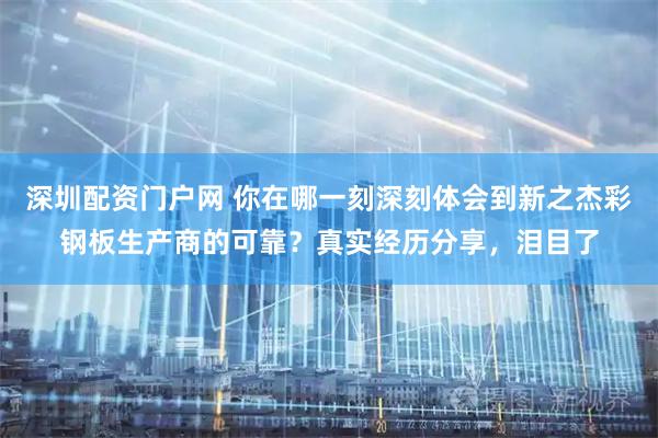 深圳配资门户网 你在哪一刻深刻体会到新之杰彩钢板生产商的可靠？真实经历分享，泪目了