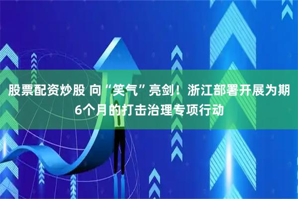 股票配资炒股 向“笑气”亮剑！浙江部署开展为期6个月的打击治理专项行动