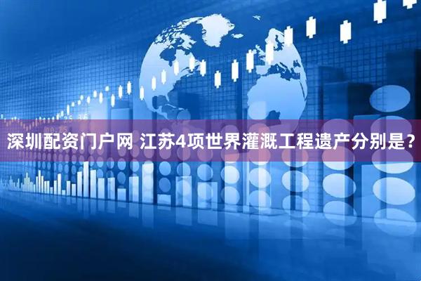 深圳配资门户网 江苏4项世界灌溉工程遗产分别是？