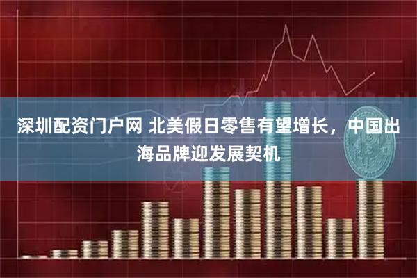 深圳配资门户网 北美假日零售有望增长，中国出海品牌迎发展契机