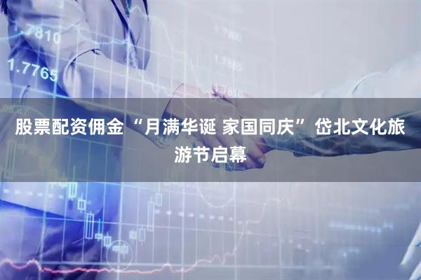 股票配资佣金 “月满华诞 家国同庆” 岱北文化旅游节启幕