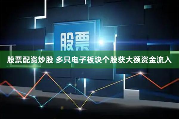 股票配资炒股 多只电子板块个股获大额资金流入