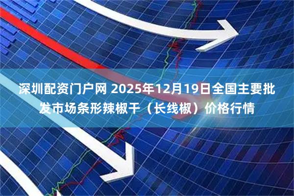 深圳配资门户网 2025年12月19日全国主要批发市场条形辣椒干(长线椒)价格行情