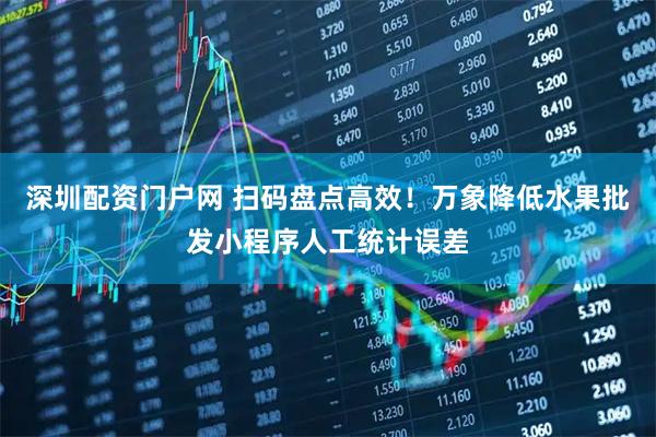 深圳配资门户网 扫码盘点高效！万象降低水果批发小程序人工统计误差