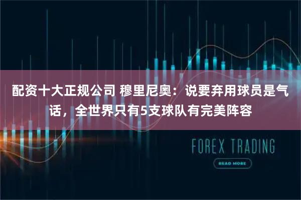 配资十大正规公司 穆里尼奥:说要弃用球员是气话,全世界只有5支球队有完美阵容