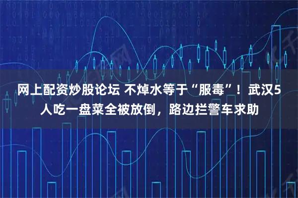 网上配资炒股论坛 不焯水等于“服毒”！武汉5人吃一盘菜全被放倒，路边拦警车求助