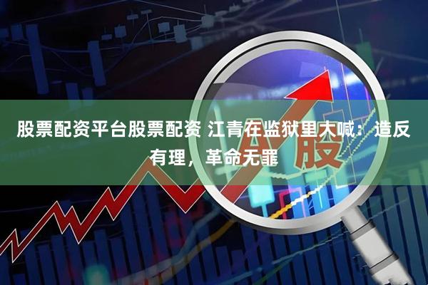 股票配资平台股票配资 江青在监狱里大喊：造反有理，革命无罪