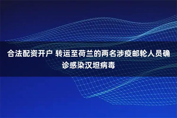 合法配资开户 转运至荷兰的两名涉疫邮轮人员确诊感染汉坦病毒