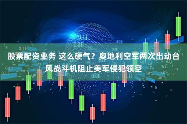 股票配资业务 这么硬气？奥地利空军两次出动台风战斗机阻止美军侵犯领空