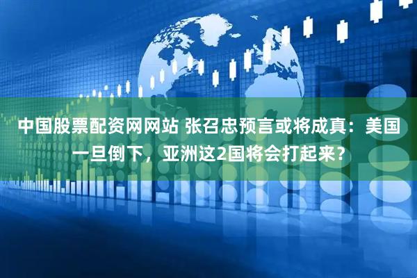 中国股票配资网网站 张召忠预言或将成真：美国一旦倒下，亚洲这2国将会打起来？